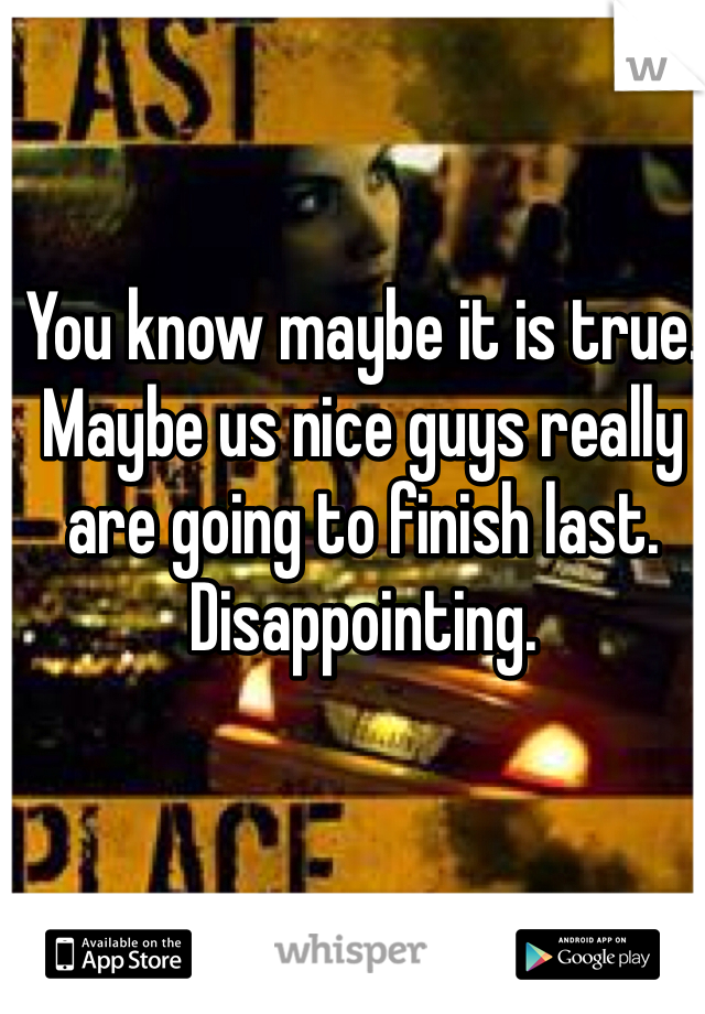You know maybe it is true.  Maybe us nice guys really are going to finish last.  Disappointing.