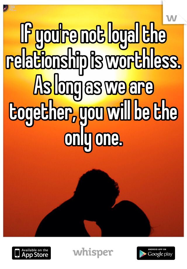 If you're not loyal the relationship is worthless. As long as we are together, you will be the only one. 