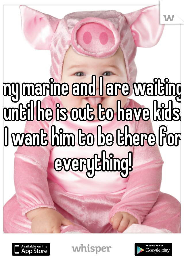 my marine and I are waiting until he is out to have kids. I want him to be there for everything!