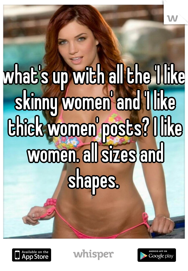 what's up with all the 'I like skinny women' and 'I like thick women' posts? I like women. all sizes and shapes. 