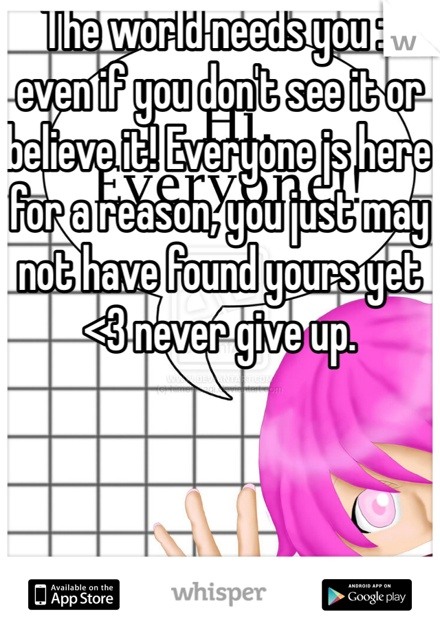 The world needs you :) even if you don't see it or believe it! Everyone js here for a reason, you just may not have found yours yet <3 never give up. 