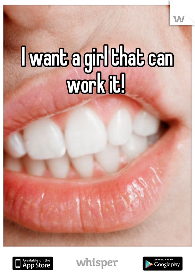 I want a girl that can work it! 