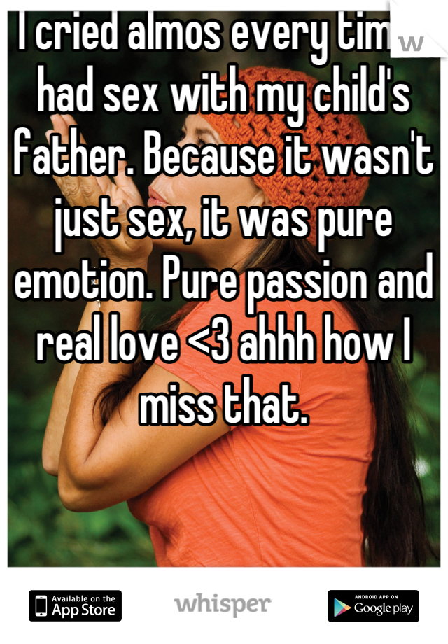 I cried almos every time I had sex with my child's father. Because it wasn't just sex, it was pure emotion. Pure passion and real love <3 ahhh how I miss that.