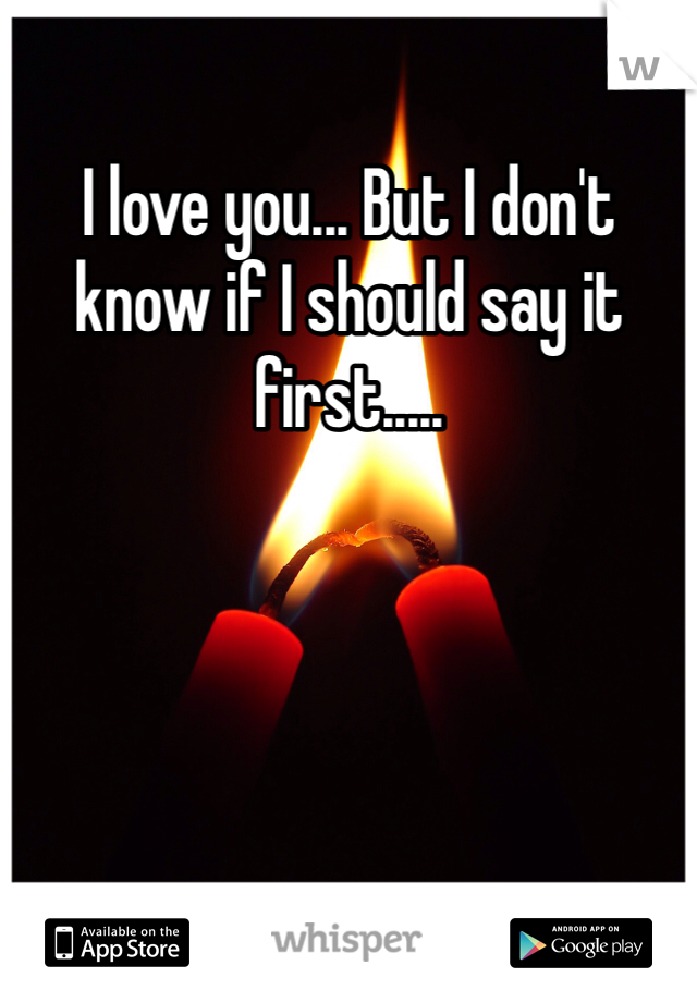 I love you... But I don't know if I should say it first.....