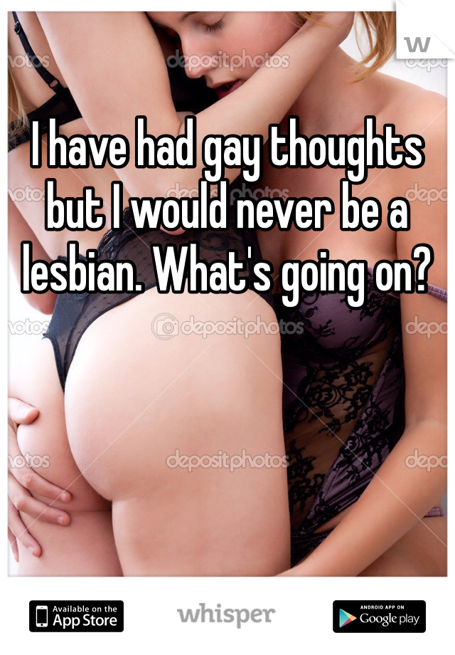 I have had gay thoughts but I would never be a lesbian. What's going on?