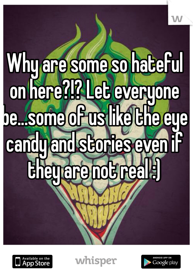Why are some so hateful on here?!? Let everyone be...some of us like the eye candy and stories even if they are not real :)