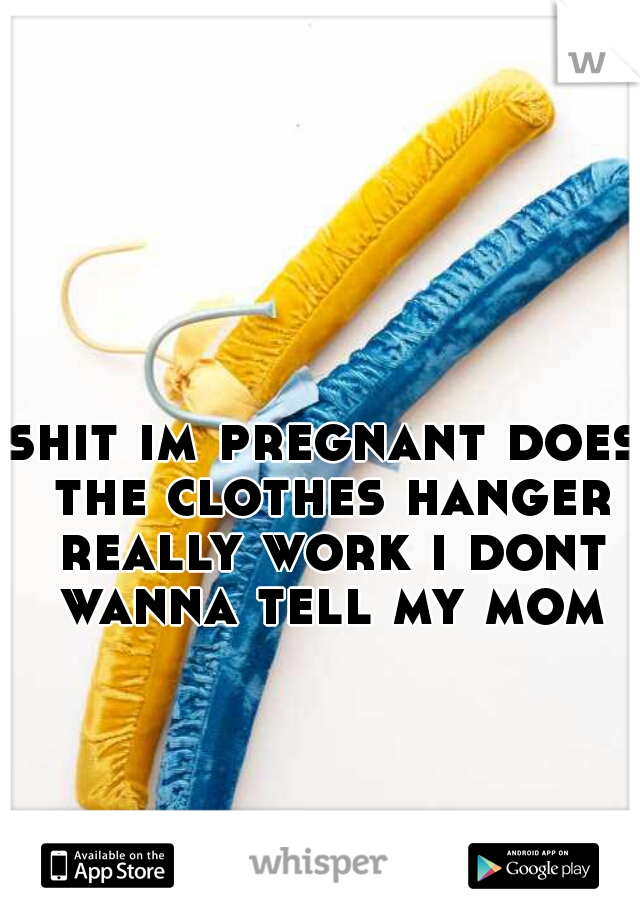 shit im pregnant does the clothes hanger really work i dont wanna tell my mom