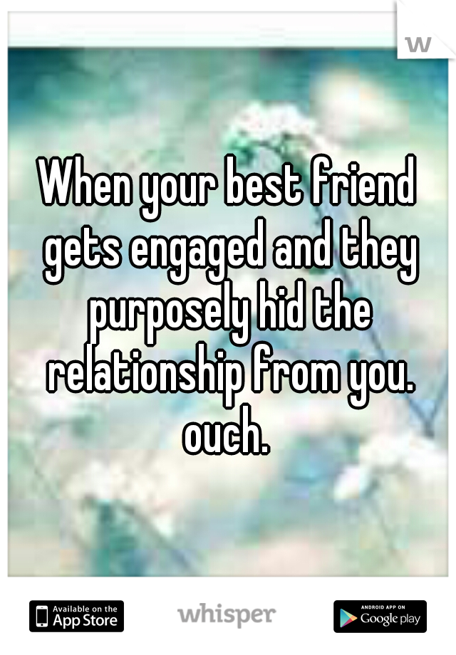 When your best friend gets engaged and they purposely hid the relationship from you. ouch. 
