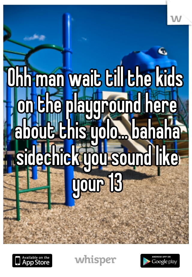 Ohh man wait till the kids on the playground here about this yolo... bahaha sidechick you sound like your 13