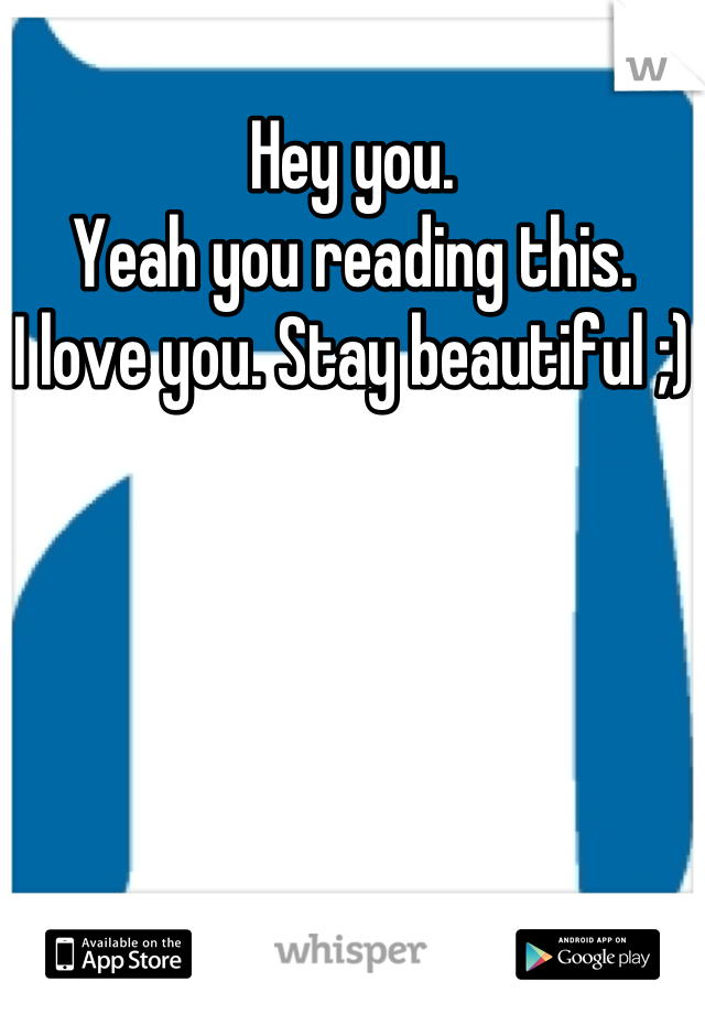 Hey you. 
Yeah you reading this. 
I love you. Stay beautiful ;)
