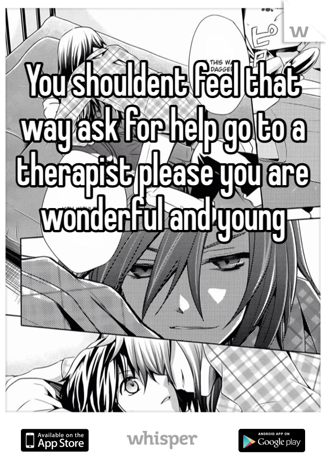 You shouldent feel that way ask for help go to a therapist please you are wonderful and young 