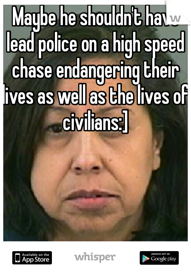 Maybe he shouldn't have lead police on a high speed chase endangering their lives as well as the lives of civilians:]