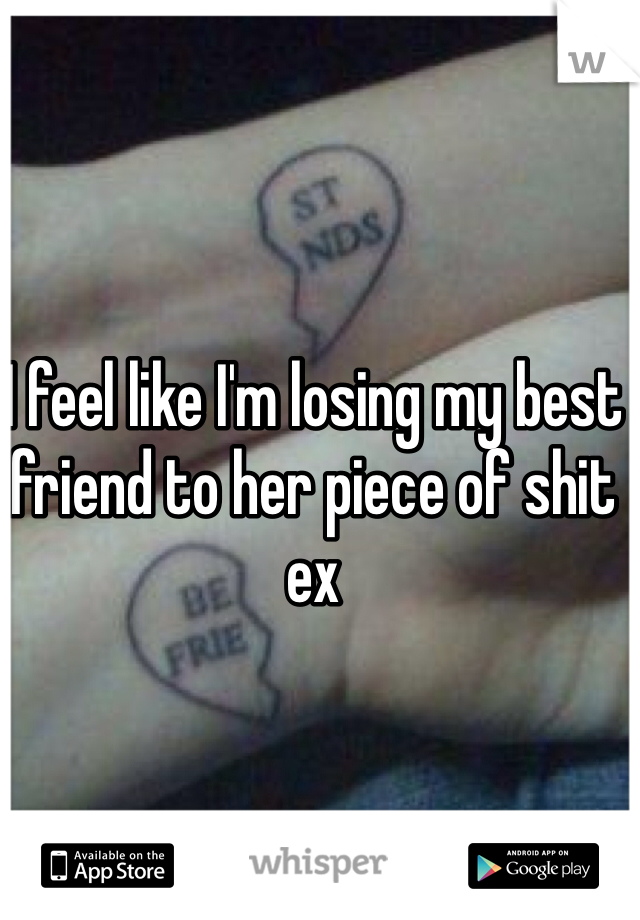 I feel like I'm losing my best friend to her piece of shit ex
