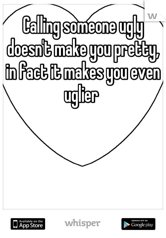 Calling someone ugly doesn't make you pretty, in fact it makes you even uglier 