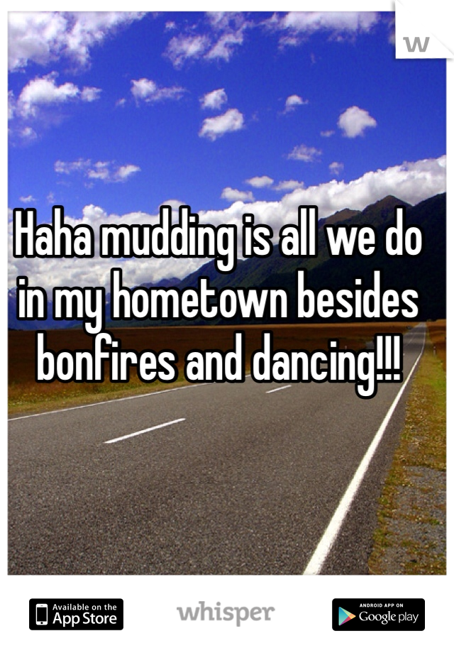 Haha mudding is all we do in my hometown besides bonfires and dancing!!!