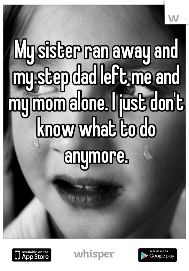 My sister ran away and my step dad left me and my mom alone. I just don't know what to do anymore.