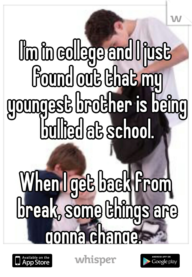 I'm in college and I just found out that my youngest brother is being bullied at school.
  
When I get back from break, some things are gonna change.  