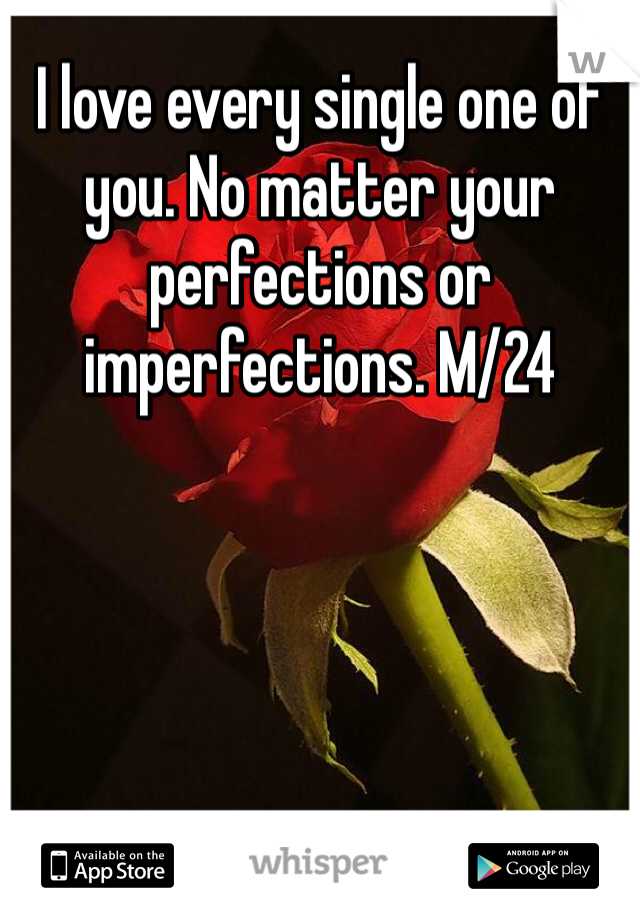 I love every single one of you. No matter your perfections or imperfections. M/24