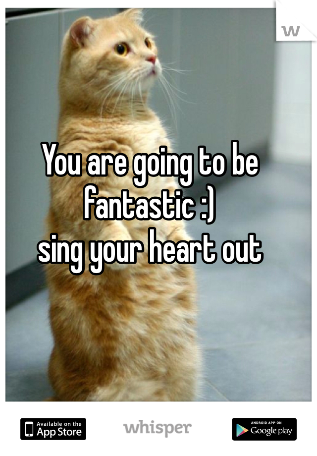 You are going to be fantastic :) 
sing your heart out 