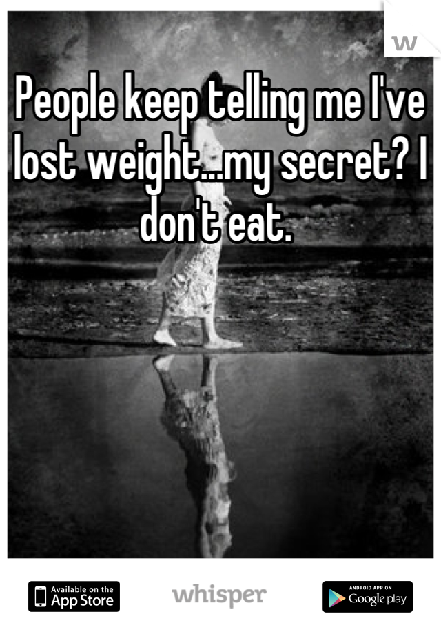 People keep telling me I've lost weight...my secret? I don't eat. 