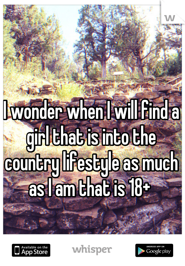 I wonder when I will find a girl that is into the country lifestyle as much as I am that is 18+ 