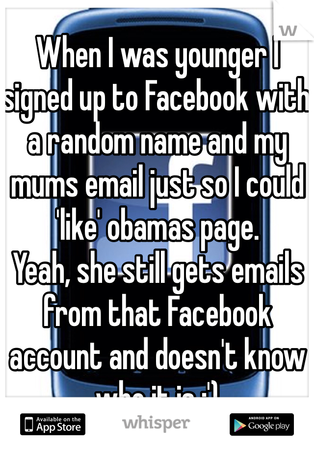 When I was younger I signed up to Facebook with a random name and my mums email just so I could 'like' obamas page. 
Yeah, she still gets emails from that Facebook account and doesn't know who it is :')