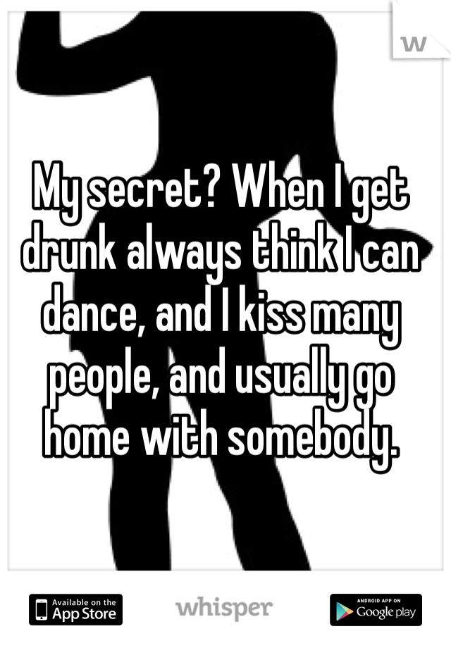 My secret? When I get drunk always think I can dance, and I kiss many people, and usually go home with somebody.
