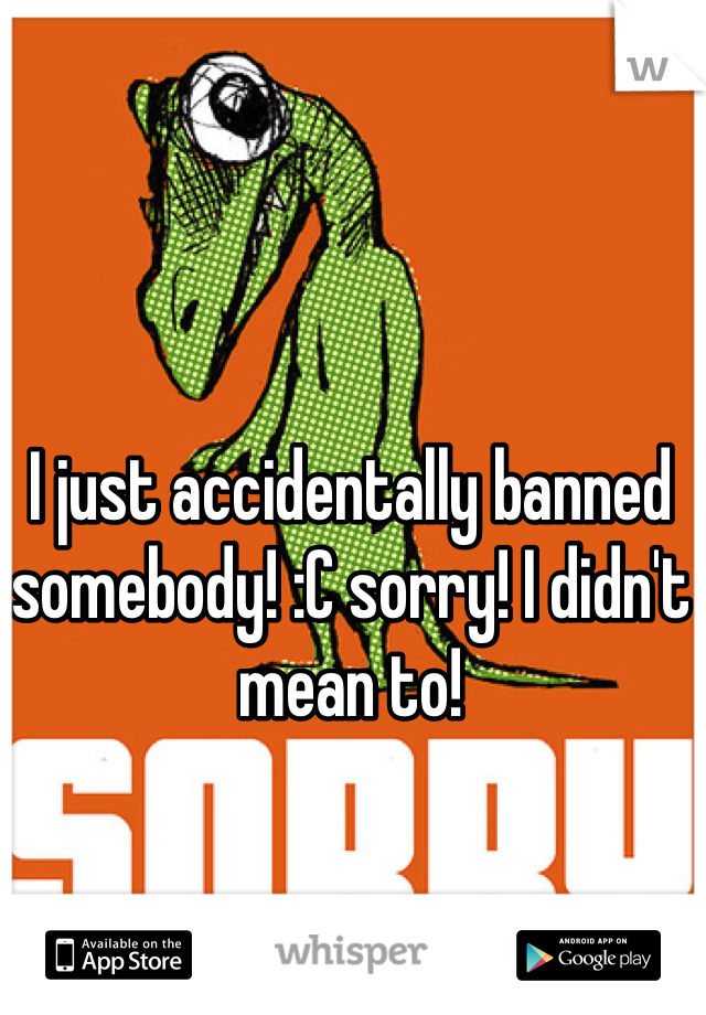 I just accidentally banned somebody! :C sorry! I didn't mean to!
