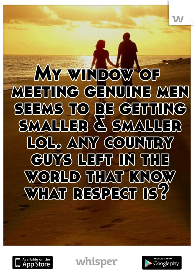 My window of meeting genuine men seems to be getting smaller & smaller lol. any country guys left in the world that know what respect is? 