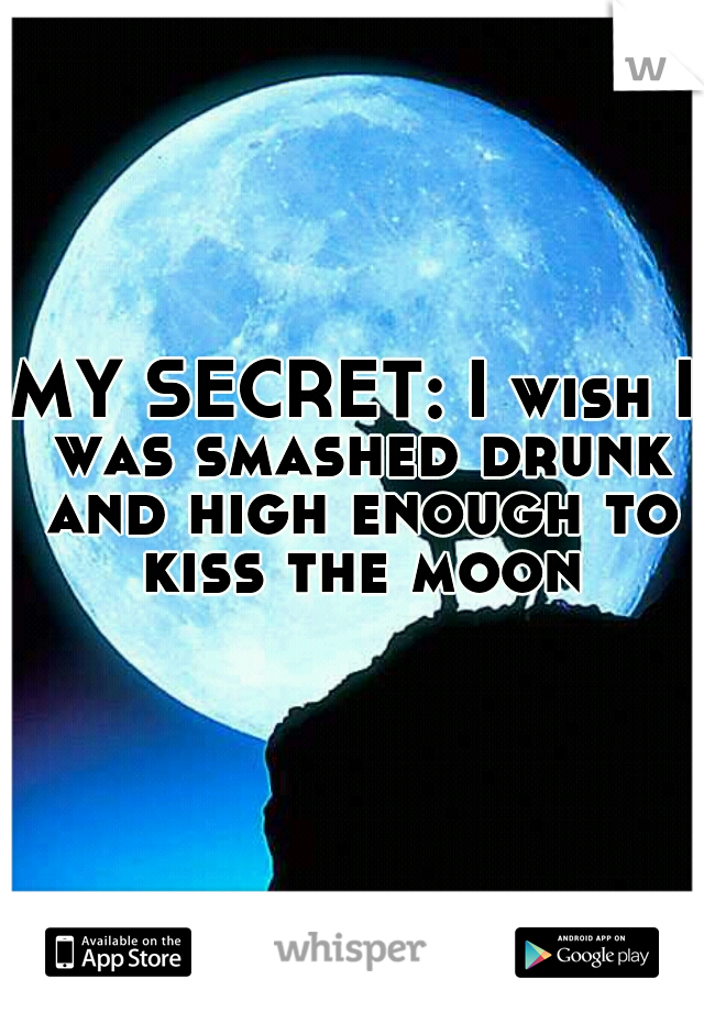 MY SECRET: I wish I was smashed drunk and high enough to kiss the moon