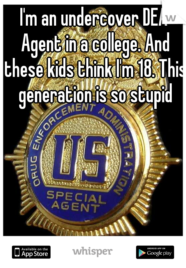 I'm an undercover DEA Agent in a college. And these kids think I'm 18. This generation is so stupid