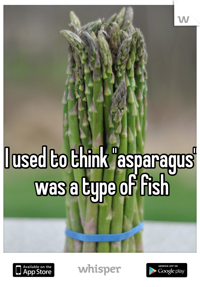 I used to think "asparagus" was a type of fish