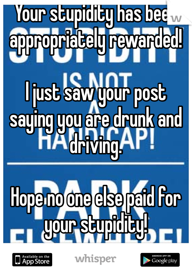 Your stupidity has been appropriately rewarded!

I just saw your post saying you are drunk and driving.

Hope no one else paid for your stupidity!