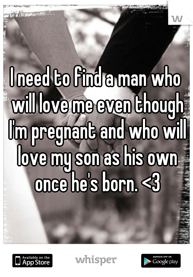 I need to find a man who will love me even though I'm pregnant and who will love my son as his own once he's born. <3