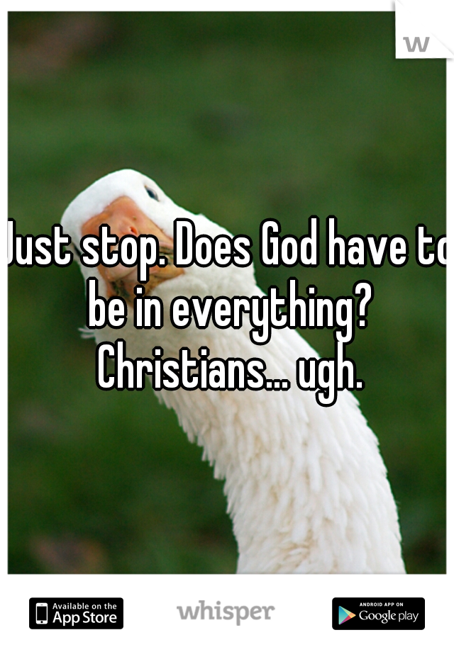 Just stop. Does God have to be in everything? Christians... ugh.