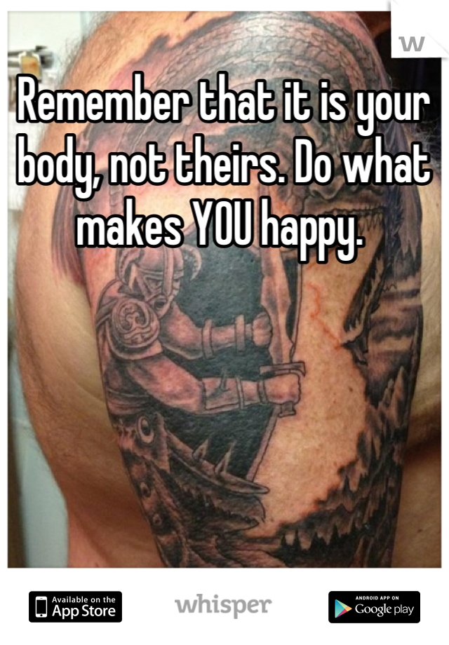 Remember that it is your body, not theirs. Do what makes YOU happy. 