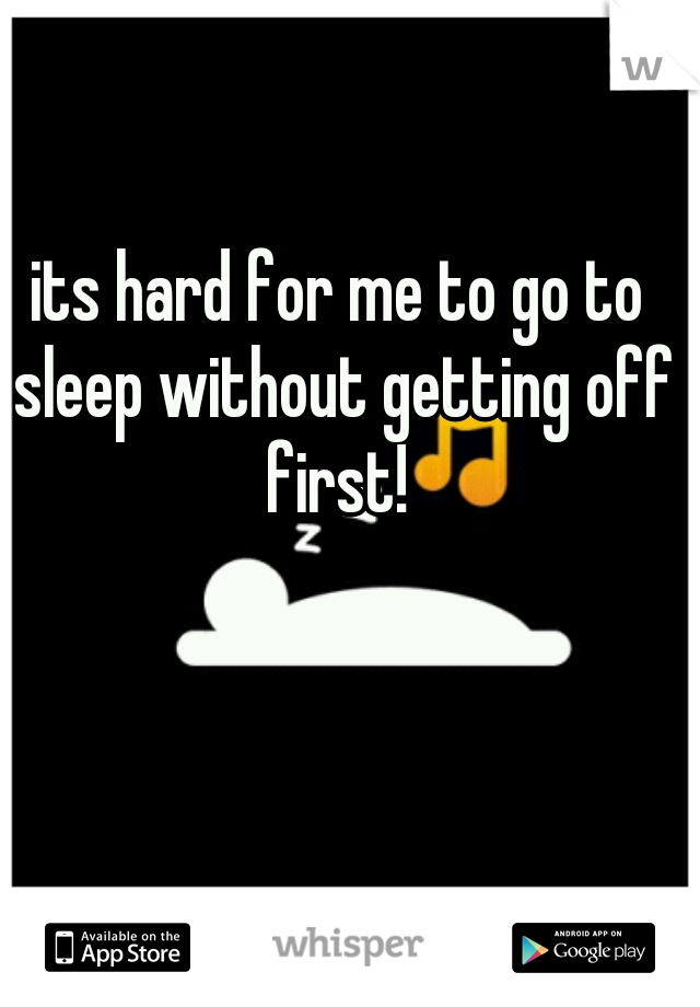its hard for me to go to sleep without getting off first! 