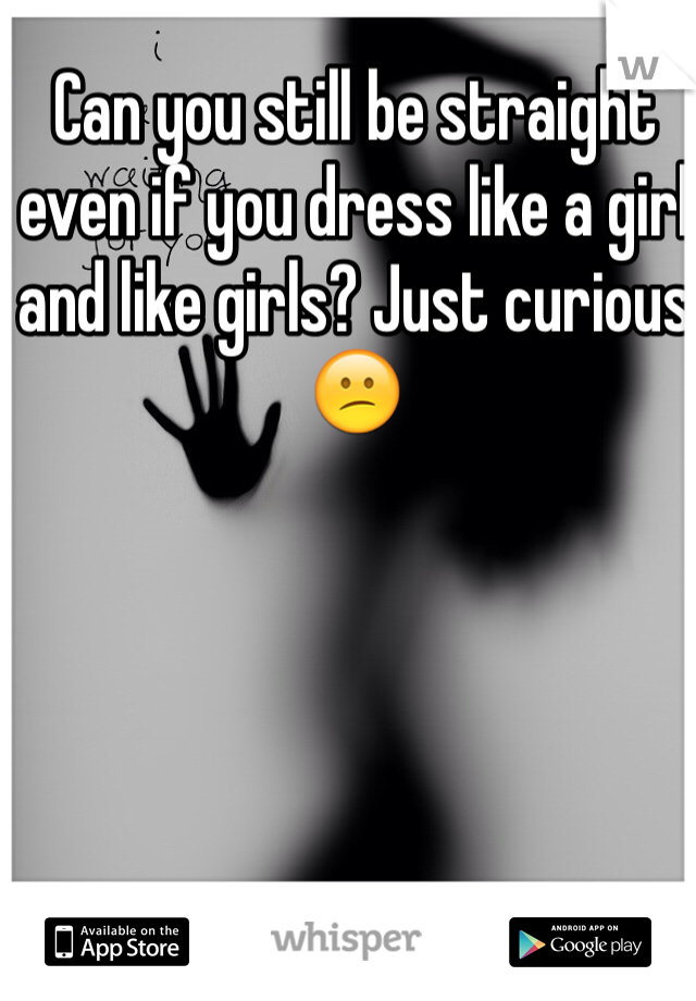 Can you still be straight even if you dress like a girl and like girls? Just curious 😕