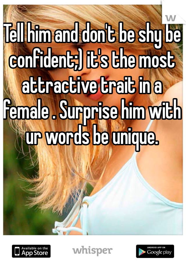 Tell him and don't be shy be confident;) it's the most attractive trait in a female . Surprise him with ur words be unique.