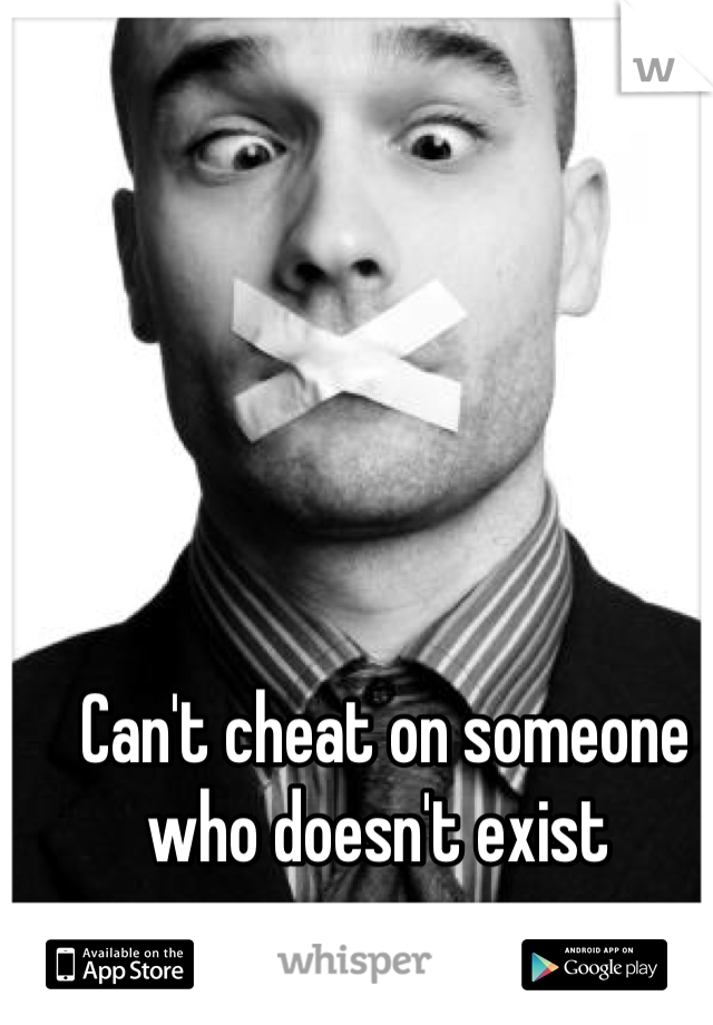 Can't cheat on someone who doesn't exist 
