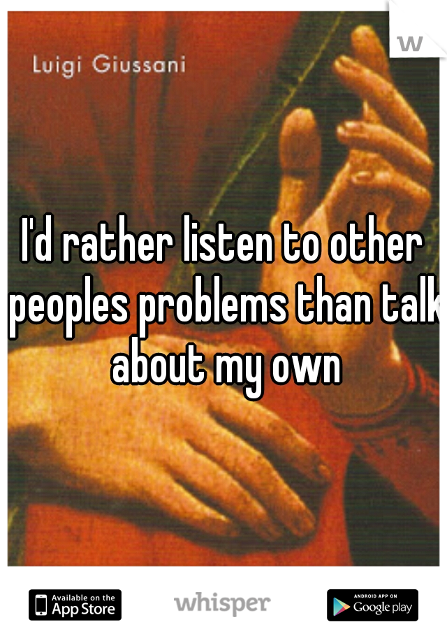 I'd rather listen to other peoples problems than talk about my own