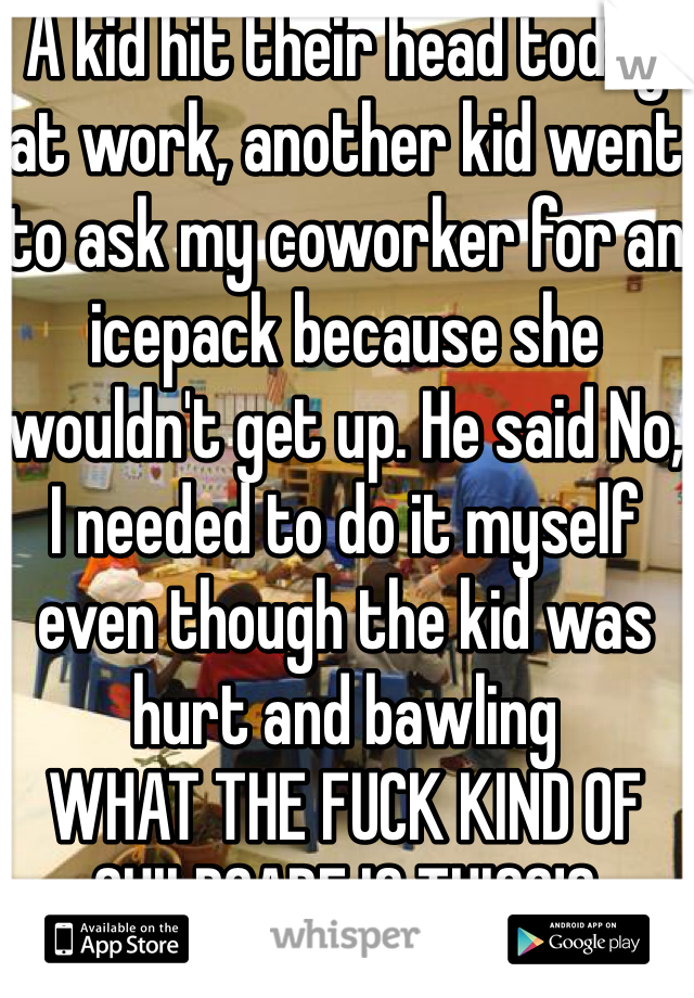 A kid hit their head today at work, another kid went to ask my coworker for an icepack because she wouldn't get up. He said No, I needed to do it myself even though the kid was hurt and bawling
WHAT THE FUCK KIND OF CHILDCARE IS THIS?!?