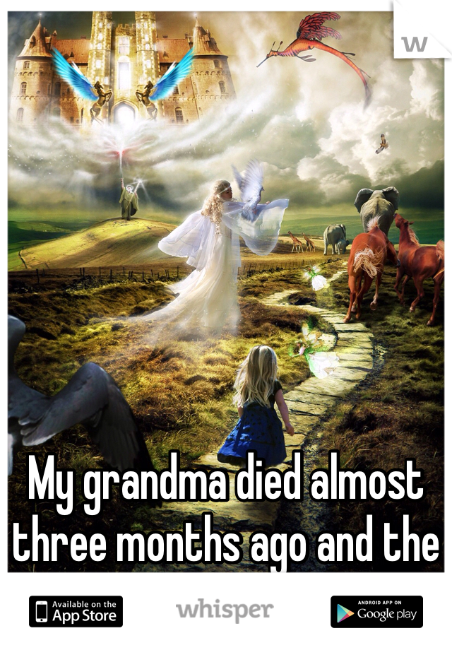 My grandma died almost three months ago and the reality of it just set in. 