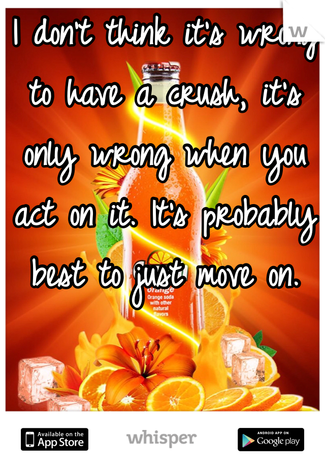 I don't think it's wrong to have a crush, it's only wrong when you act on it. It's probably best to just move on. 