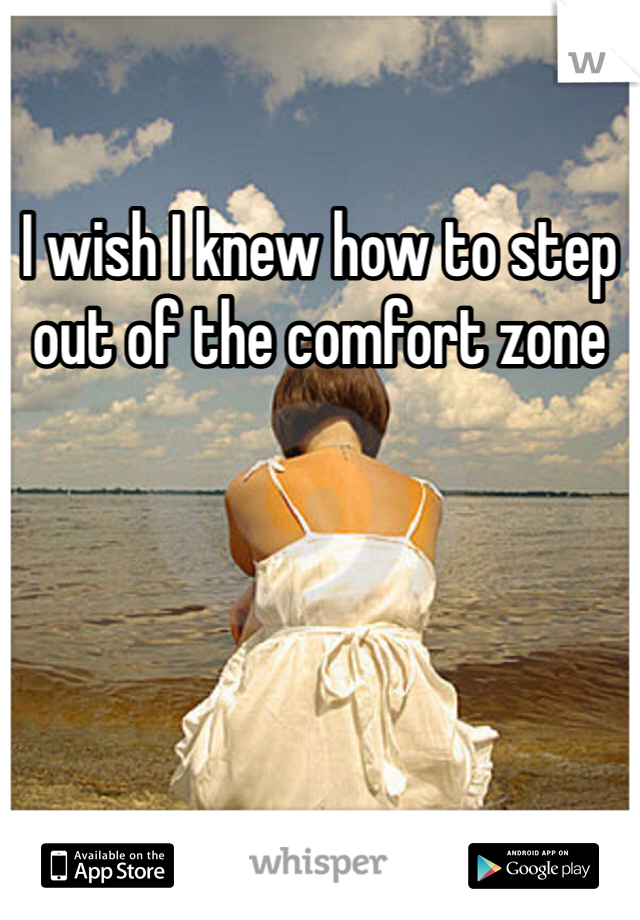 I wish I knew how to step out of the comfort zone