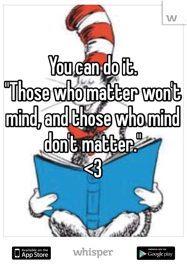 You can do it. 
"Those who matter won't mind, and those who mind don't matter."
<3