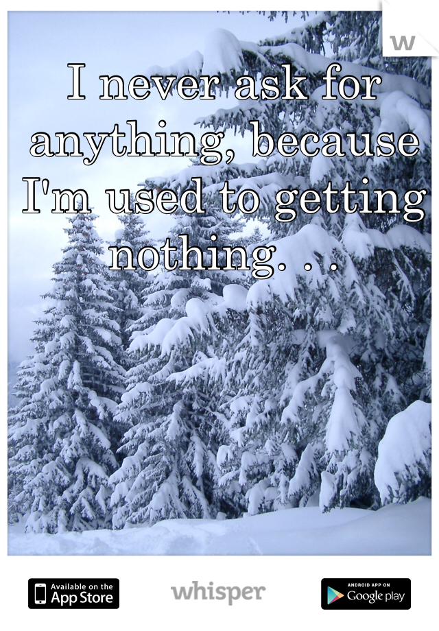 I never ask for anything, because I'm used to getting nothing. . .