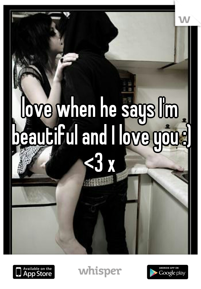 love when he says I'm beautiful and I love you :) <3 x 
