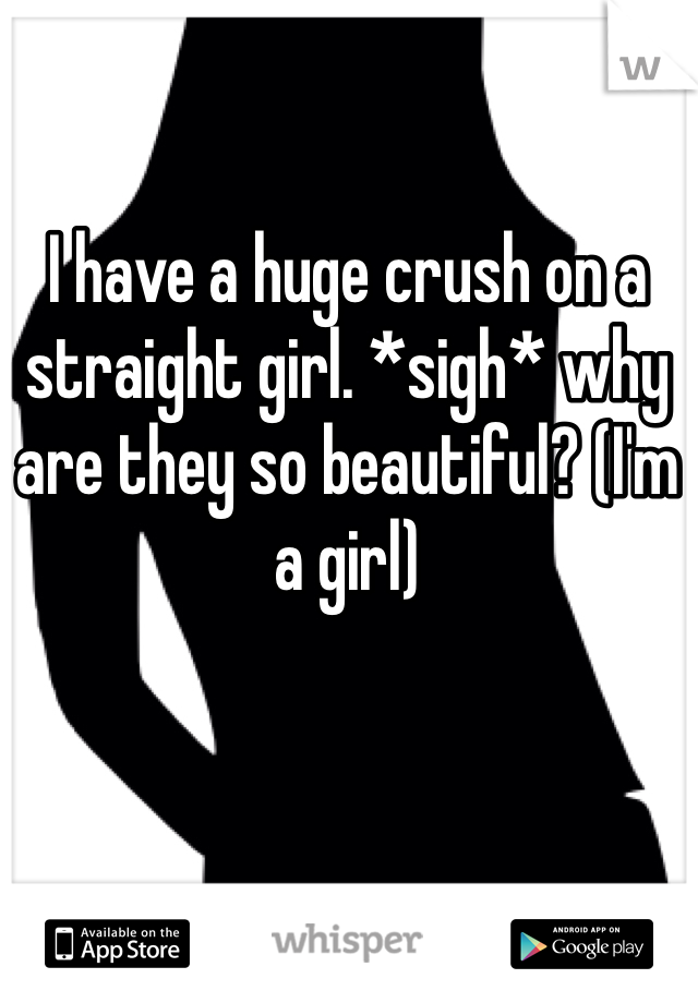 I have a huge crush on a straight girl. *sigh* why are they so beautiful? (I'm a girl) 