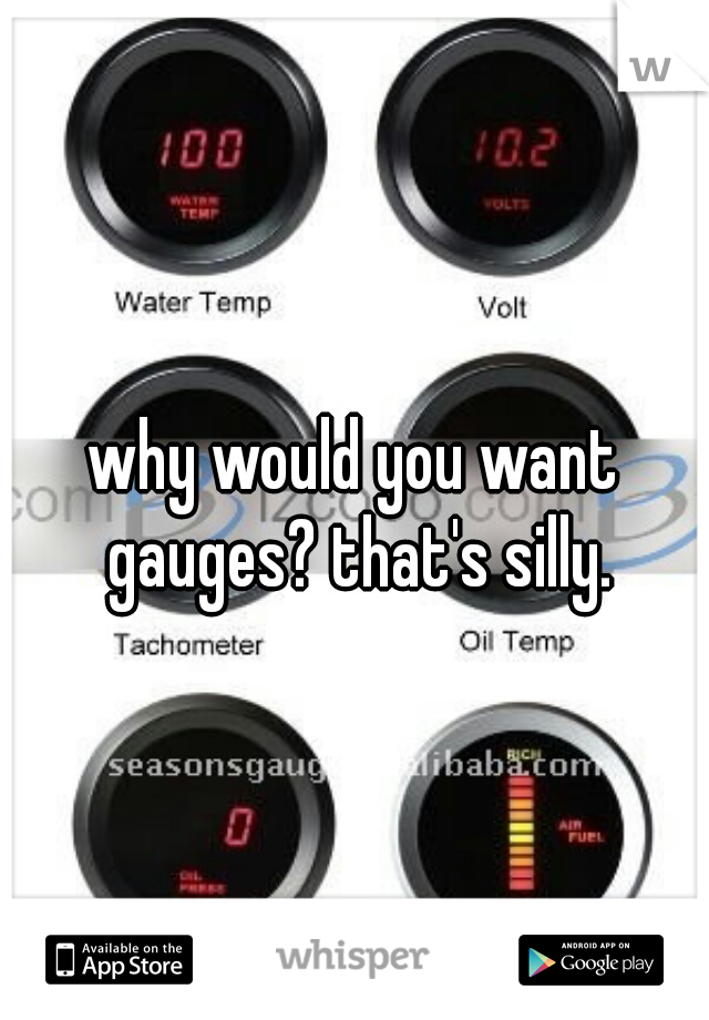 why would you want gauges? that's silly.